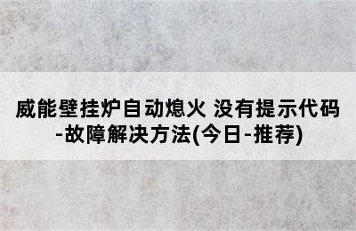 威能壁挂炉自动熄火 没有提示代码-故障解决方法(今日-推荐)